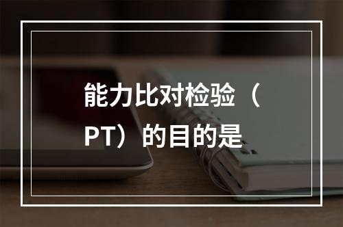 能力比对检验（PT）的目的是