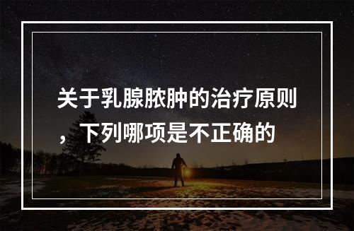 关于乳腺脓肿的治疗原则，下列哪项是不正确的