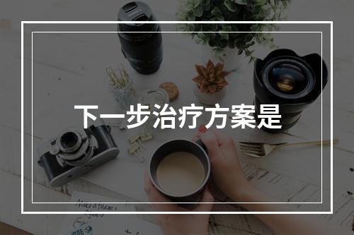 下一步治疗方案是