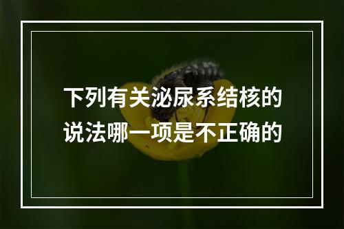 下列有关泌尿系结核的说法哪一项是不正确的