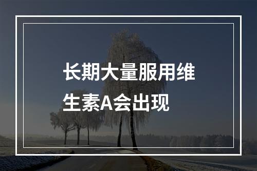 长期大量服用维生素A会出现