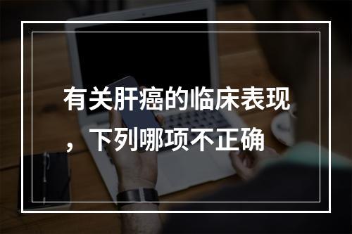 有关肝癌的临床表现，下列哪项不正确