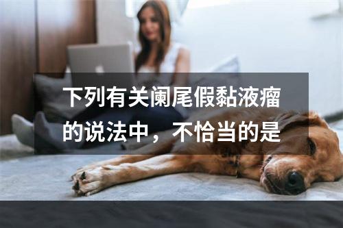 下列有关阑尾假黏液瘤的说法中，不恰当的是