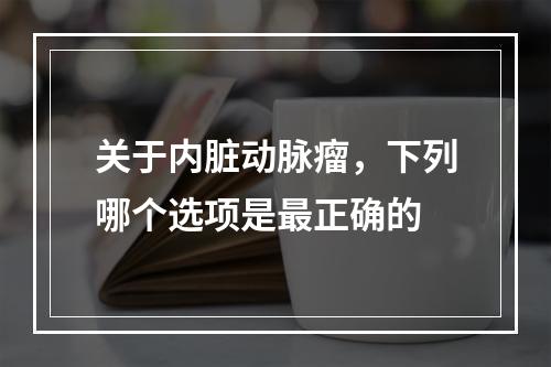 关于内脏动脉瘤，下列哪个选项是最正确的