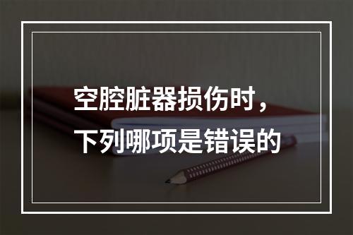 空腔脏器损伤时，下列哪项是错误的