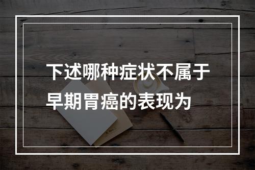 下述哪种症状不属于早期胃癌的表现为