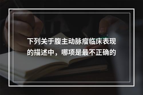 下列关于腹主动脉瘤临床表现的描述中，哪项是最不正确的