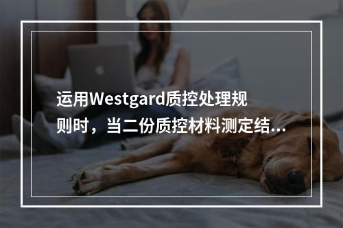 运用Westgard质控处理规则时，当二份质控材料测定结果有