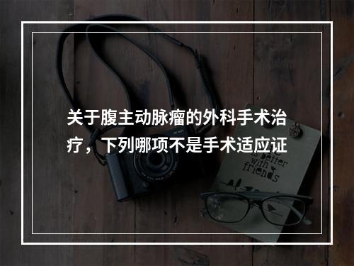 关于腹主动脉瘤的外科手术治疗，下列哪项不是手术适应证