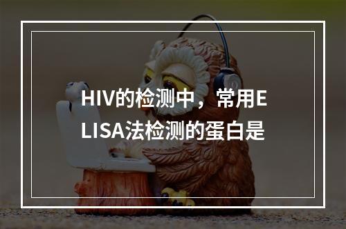 HIV的检测中，常用ELISA法检测的蛋白是