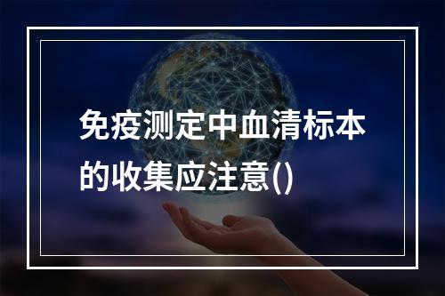 免疫测定中血清标本的收集应注意()