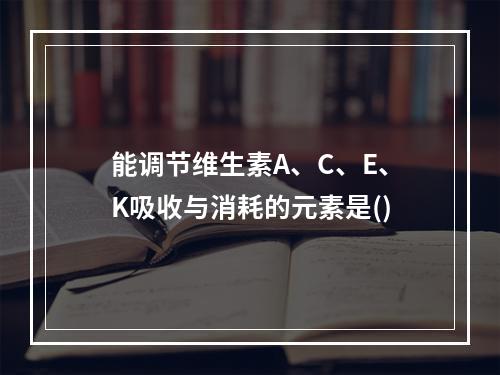 能调节维生素A、C、E、K吸收与消耗的元素是()