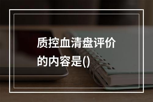 质控血清盘评价的内容是()