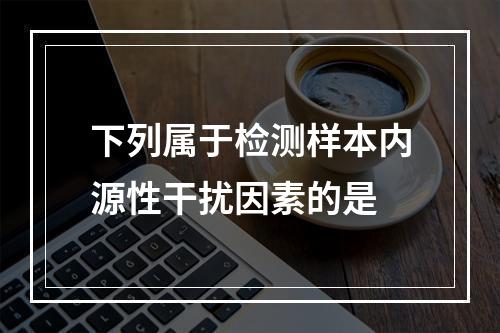 下列属于检测样本内源性干扰因素的是