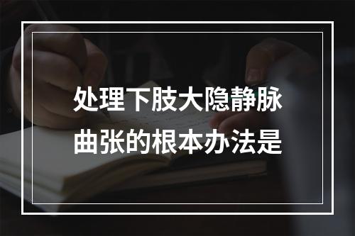 处理下肢大隐静脉曲张的根本办法是