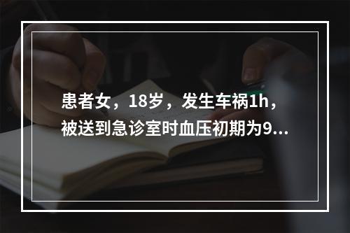 患者女，18岁，发生车祸1h，被送到急诊室时血压初期为90/