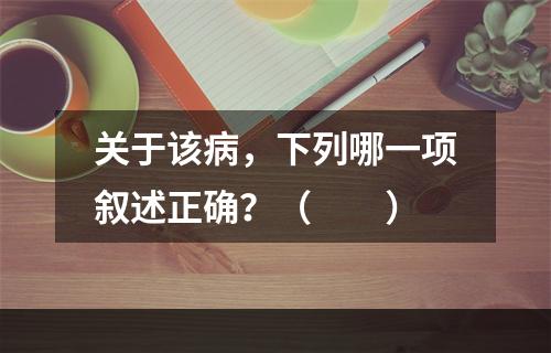 关于该病，下列哪一项叙述正确？（　　）