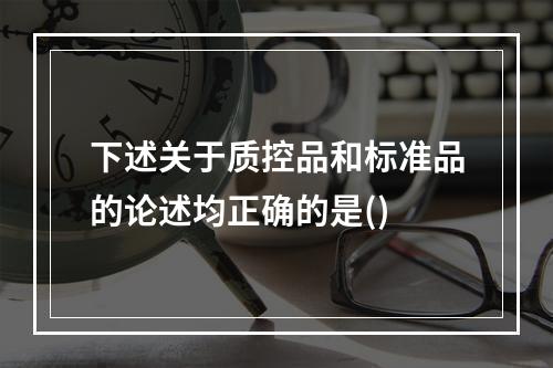 下述关于质控品和标准品的论述均正确的是()