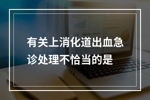 有关上消化道出血急诊处理不恰当的是