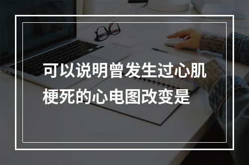 可以说明曾发生过心肌梗死的心电图改变是