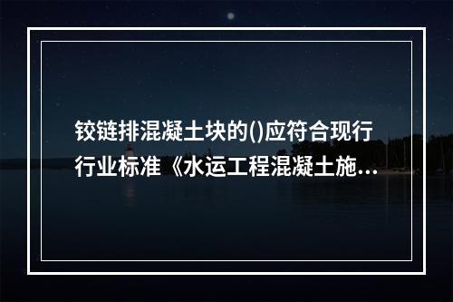 铰链排混凝土块的()应符合现行行业标准《水运工程混凝土施工规