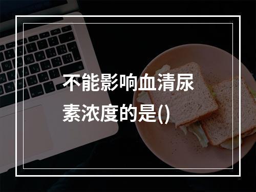 不能影响血清尿素浓度的是()