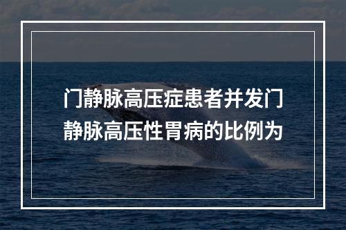 门静脉高压症患者并发门静脉高压性胃病的比例为