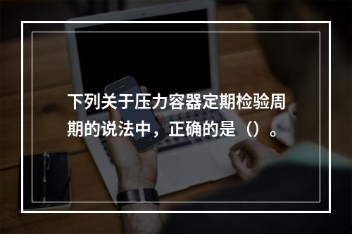 下列关于压力容器定期检验周期的说法中，正确的是（）。