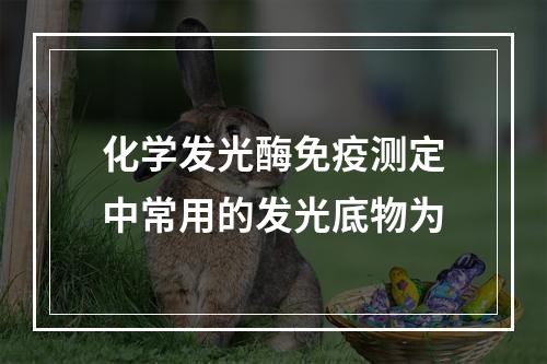 化学发光酶免疫测定中常用的发光底物为