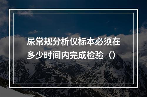 尿常规分析仪标本必须在多少时间内完成检验（）