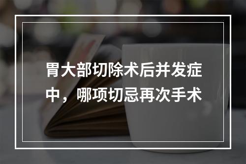 胃大部切除术后并发症中，哪项切忌再次手术