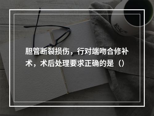 胆管断裂损伤，行对端吻合修补术，术后处理要求正确的是（）