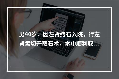 男40岁，因左肾结石入院，行左肾盂切开取石术，术中顺利取出结