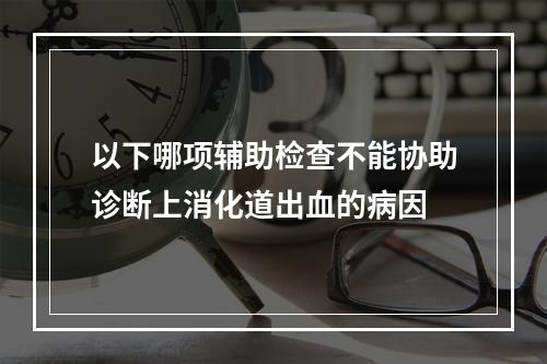 以下哪项辅助检查不能协助诊断上消化道出血的病因