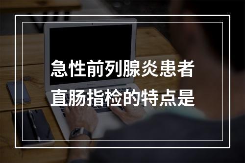 急性前列腺炎患者直肠指检的特点是