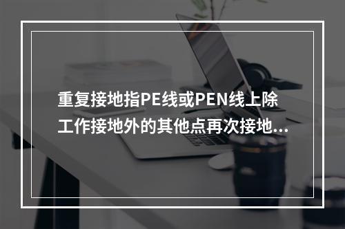 重复接地指PE线或PEN线上除工作接地外的其他点再次接地。关