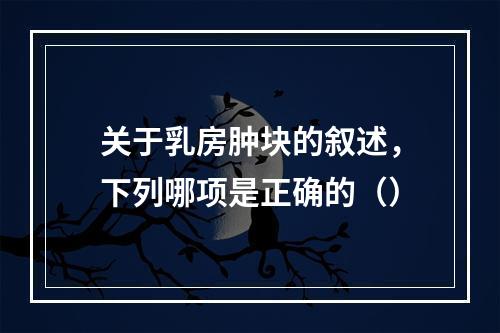 关于乳房肿块的叙述，下列哪项是正确的（）