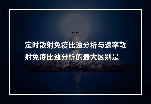 定时散射免疫比浊分析与速率散射免疫比浊分析的最大区别是