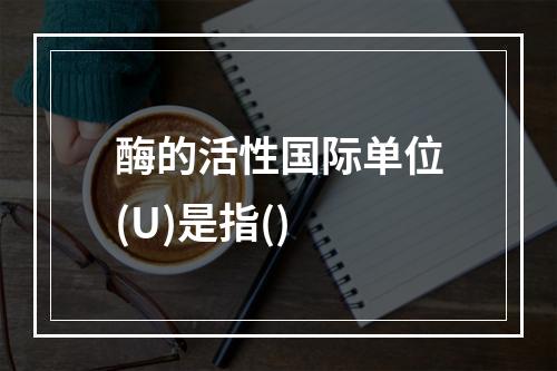 酶的活性国际单位(U)是指()