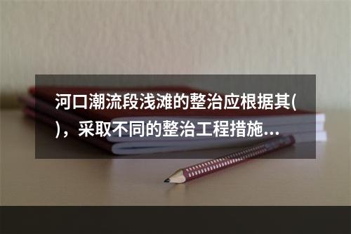 河口潮流段浅滩的整治应根据其()，采取不同的整治工程措施。