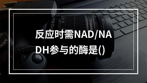 反应时需NAD/NADH参与的酶是()