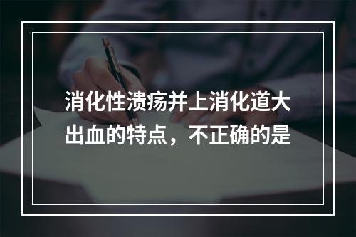 消化性溃疡并上消化道大出血的特点，不正确的是