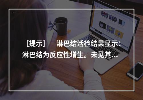 ［提示］　淋巴结活检结果显示：淋巴结为反应性增生。未见其他肿