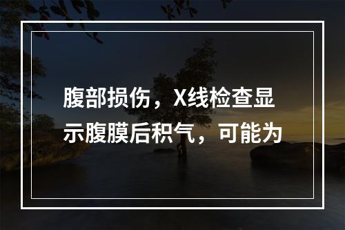 腹部损伤，X线检查显示腹膜后积气，可能为