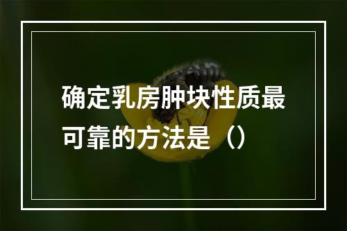 确定乳房肿块性质最可靠的方法是（）