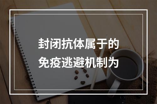 封闭抗体属于的免疫逃避机制为