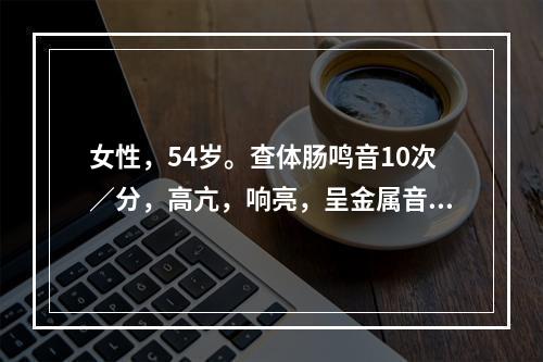 女性，54岁。查体肠鸣音10次／分，高亢，响亮，呈金属音，该