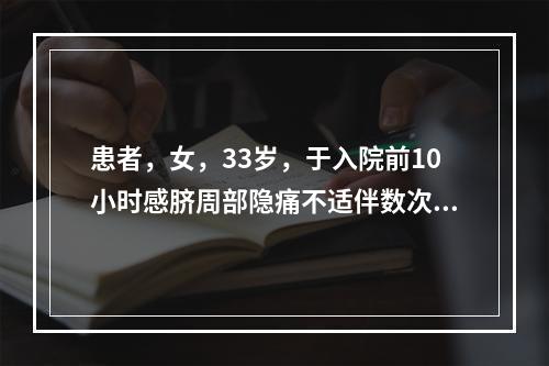 患者，女，33岁，于入院前10小时感脐周部隐痛不适伴数次恶心