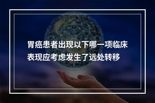 胃癌患者出现以下哪一项临床表现应考虑发生了远处转移