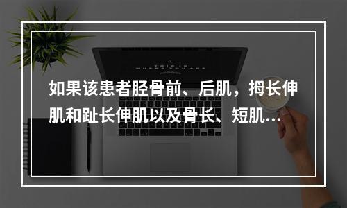 如果该患者胫骨前、后肌，拇长伸肌和趾长伸肌以及骨长、短肌肌力